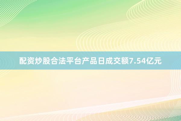 配资炒股合法平台产品日成交额7.54亿元