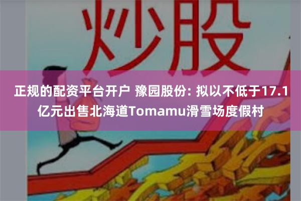 正规的配资平台开户 豫园股份: 拟以不低于17.1亿元出售北海道Tomamu滑雪场度假村