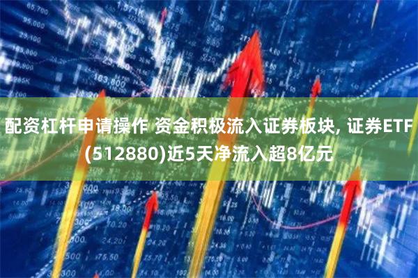 配资杠杆申请操作 资金积极流入证券板块, 证券ETF(512880)近5天净流入超8亿元