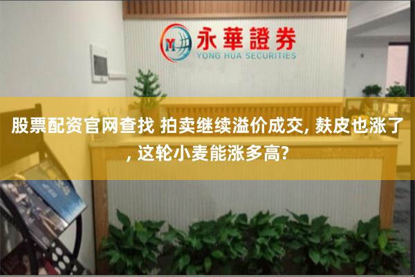 股票配资官网查找 拍卖继续溢价成交, 麸皮也涨了, 这轮小麦能涨多高?