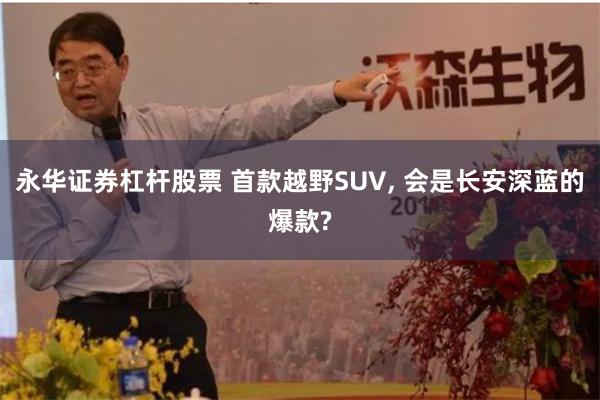 永华证券杠杆股票 首款越野SUV, 会是长安深蓝的爆款?