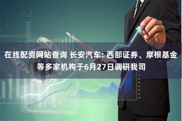 在线配资网站查询 长安汽车: 西部证券、摩根基金等多家机构于6月27日调研我司