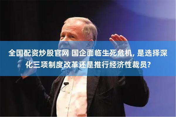 全国配资炒股官网 国企面临生死危机, 是选择深化三项制度改革还是推行经济性裁员?