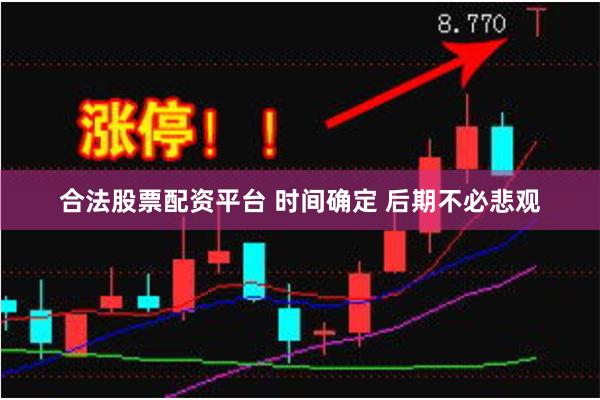 合法股票配资平台 时间确定 后期不必悲观