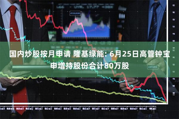 国内炒股按月申请 隆基绿能: 6月25日高管钟宝申增持股份合计80万股