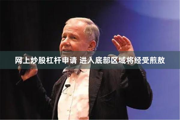 网上炒股杠杆申请 进入底部区域将经受煎敖