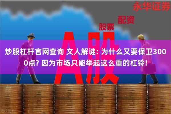 炒股杠杆官网查询 文人解谜: 为什么又要保卫3000点? 因为市场只能举起这么重的杠铃!