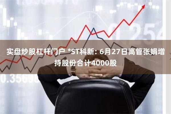 实盘炒股杠杆门户 *ST科新: 6月27日高管张娟增持股份合计4000股