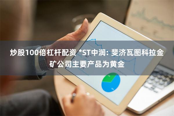 炒股100倍杠杆配资 *ST中润: 斐济瓦图科拉金矿公司主要产品为黄金