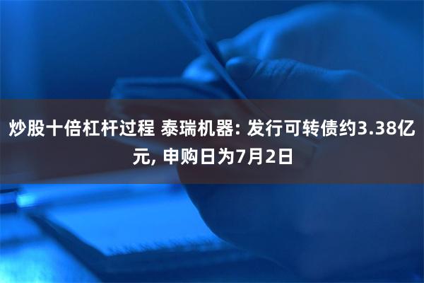 炒股十倍杠杆过程 泰瑞机器: 发行可转债约3.38亿元, 申购日为7月2日