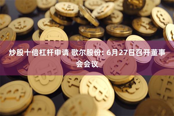 炒股十倍杠杆申请 歌尔股份: 6月27日召开董事会会议