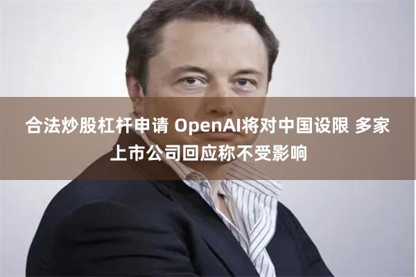 合法炒股杠杆申请 OpenAI将对中国设限 多家上市公司回应称不受影响