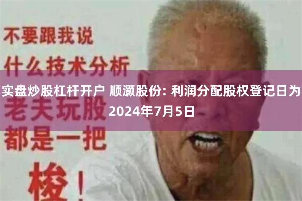 实盘炒股杠杆开户 顺灏股份: 利润分配股权登记日为2024年7月5日