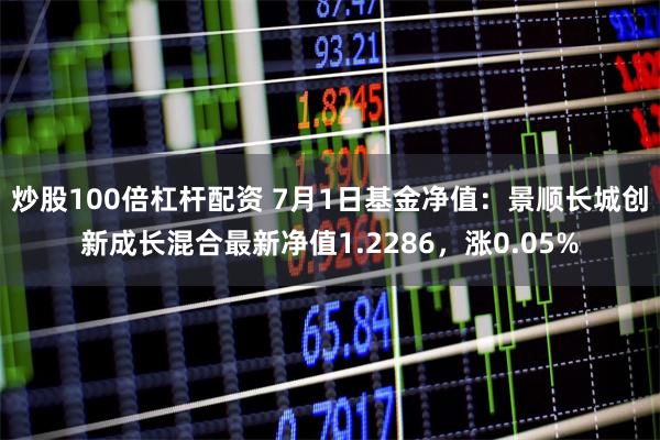 炒股100倍杠杆配资 7月1日基金净值：景顺长城创新成长混合最新净值1.2286，涨0.05%