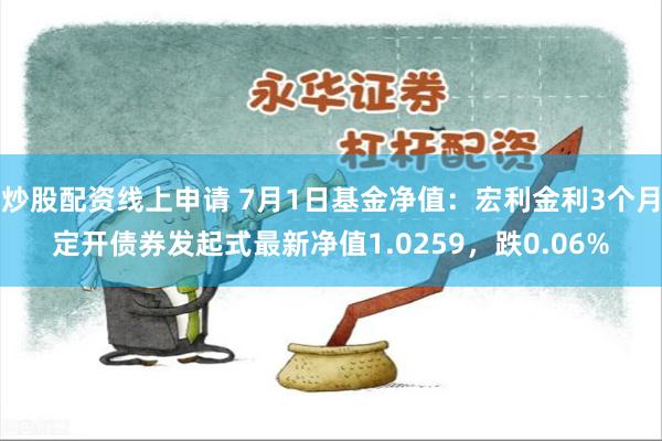 炒股配资线上申请 7月1日基金净值：宏利金利3个月定开债券发起式最新净值1.0259，跌0.06%