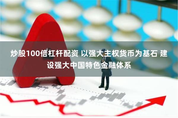 炒股100倍杠杆配资 以强大主权货币为基石 建设强大中国特色金融体系