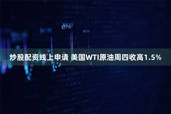 炒股配资线上申请 美国WTI原油周四收高1.5%