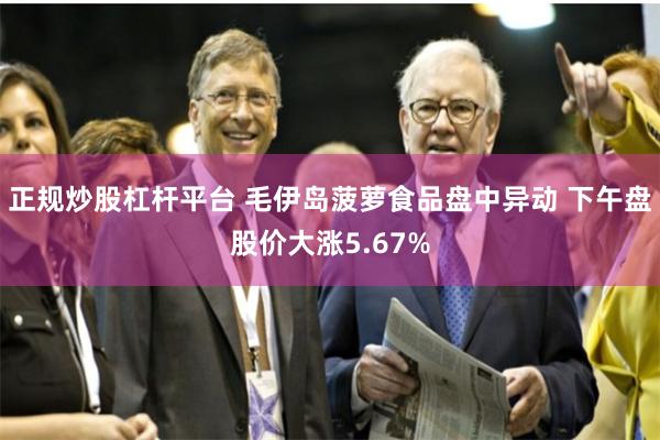 正规炒股杠杆平台 毛伊岛菠萝食品盘中异动 下午盘股价大涨5.67%