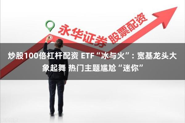 炒股100倍杠杆配资 ETF“冰与火”: 宽基龙头大象起舞 热门主题尴尬“迷你”