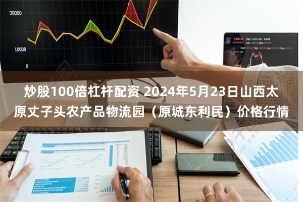 炒股100倍杠杆配资 2024年5月23日山西太原丈子头