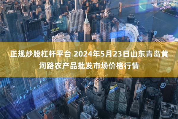 正规炒股杠杆平台 2024年5月23日山东青岛黄河路农产品批发市场价格行情