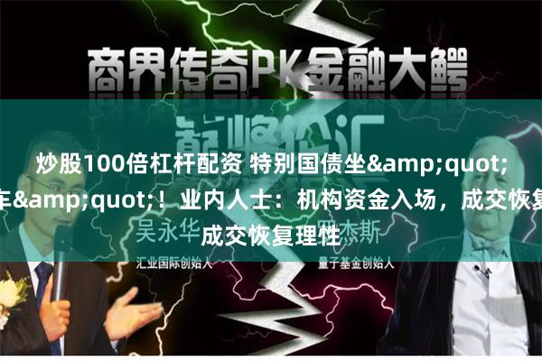 炒股100倍杠杆配资 特别国债坐&quot;过山车&quot;！业内人士：机构资金入场，成交恢复理性