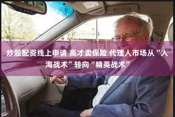 炒股配资线上申请 高才卖保险 代理人市场从“人海战术”转向“精英战术”