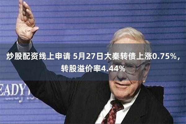 炒股配资线上申请 5月27日大秦转债上涨0.75%，转股溢价率4.44%