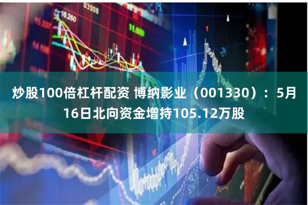 炒股100倍杠杆配资 博纳影业（001330）：5月16日北向资金增持105.12万股