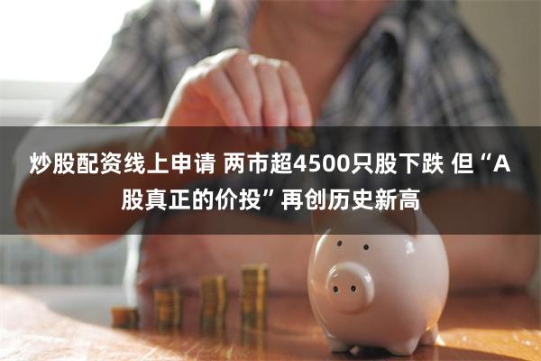 炒股配资线上申请 两市超4500只股下跌 但“A股真正的价投”再创历史新高