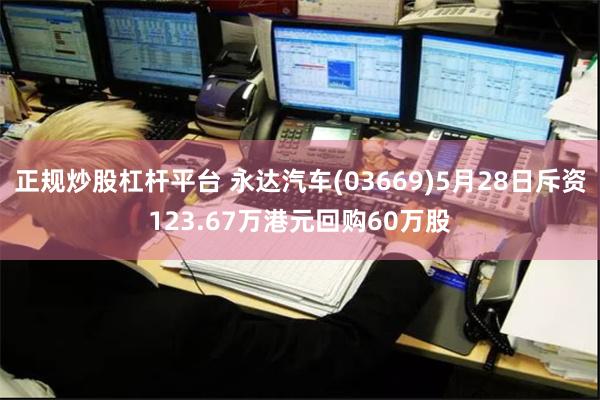 正规炒股杠杆平台 永达汽车(03669)5月28日斥资123.67万港元回购60万股