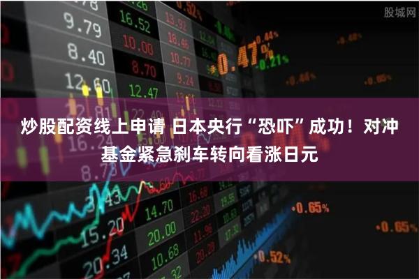 炒股配资线上申请 日本央行“恐吓”成功！对冲基金紧急刹车转向看涨日元