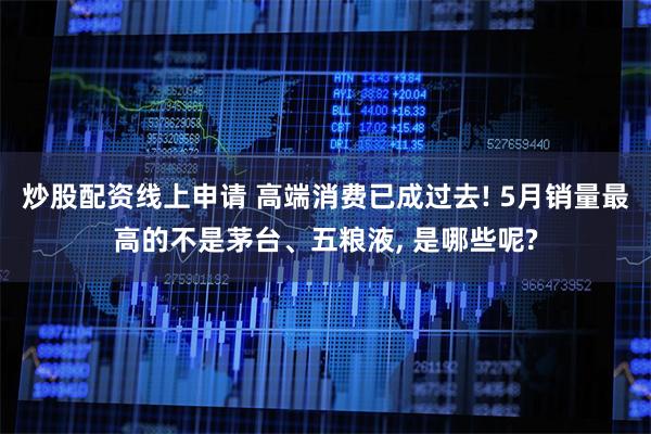 炒股配资线上申请 高端消费已成过去! 5月销量最高的不是