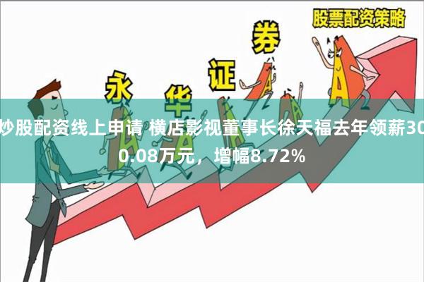 炒股配资线上申请 横店影视董事长徐天福去年领薪300.08万