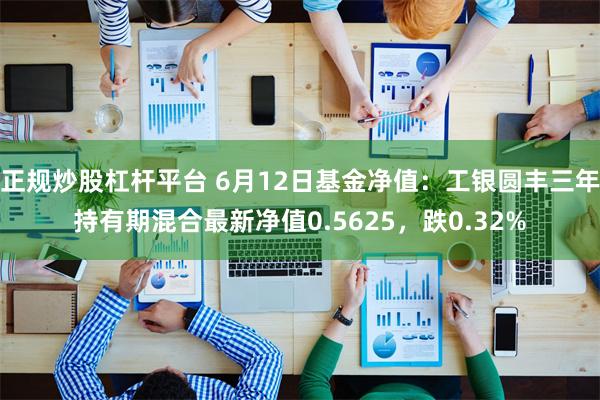 正规炒股杠杆平台 6月12日基金净值：工银圆丰三年持有期混合最新净值0.5625，跌0.32%