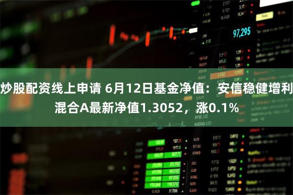 炒股配资线上申请 6月12日基金净值：安信稳健增利混合A最新