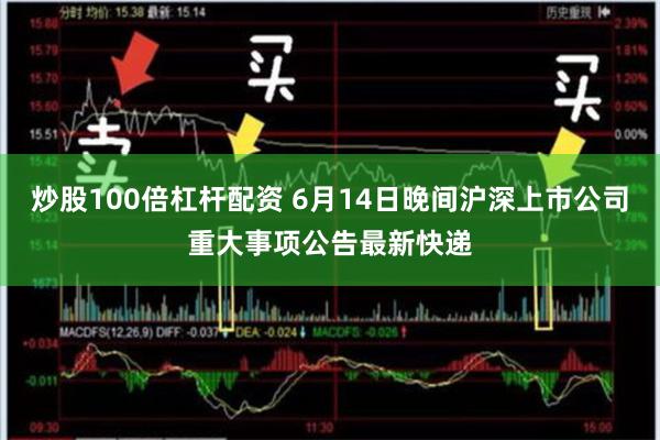 炒股100倍杠杆配资 6月14日晚间沪深上市公司重大事项公告最新快递