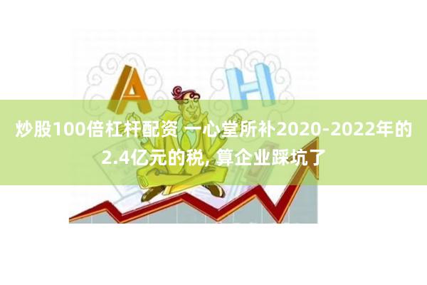 炒股100倍杠杆配资 一心堂所补2020-2022年的2.4亿元的税, 算企业踩坑了