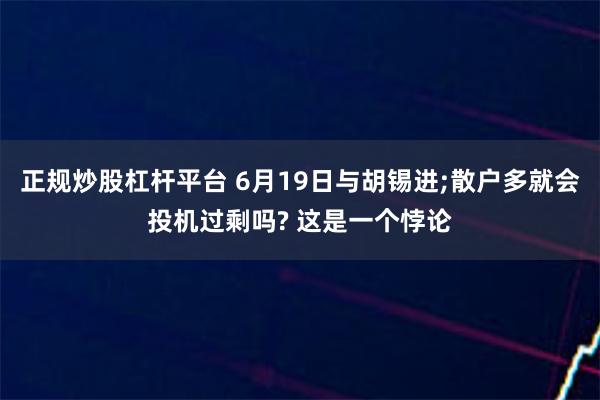 正规炒股杠杆平台 6月19日与胡锡进;散户多就会投机过剩吗? 这是一个悖论