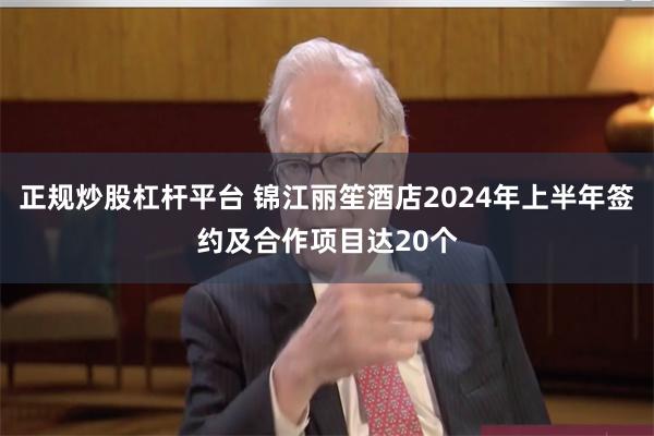 正规炒股杠杆平台 锦江丽笙酒店2024年上半年签约及合作项目达20个