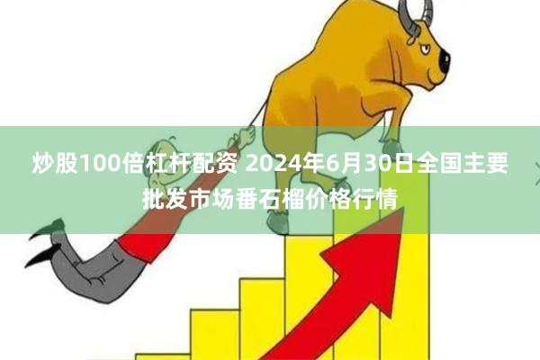 炒股100倍杠杆配资 2024年6月30日全国主要批发市