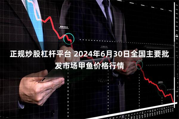 正规炒股杠杆平台 2024年6月30日全国主要批发市场甲