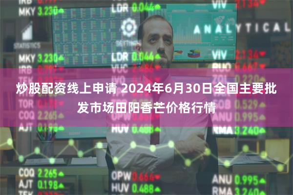 炒股配资线上申请 2024年6月30日全国主要批发市场田