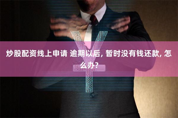 炒股配资线上申请 逾期以后, 暂时没有钱还款, 怎么办?