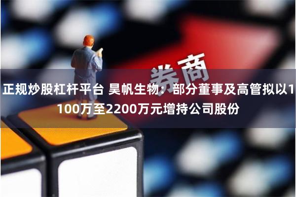 正规炒股杠杆平台 昊帆生物：部分董事及高管拟以1100万至2200万元增持公司股份