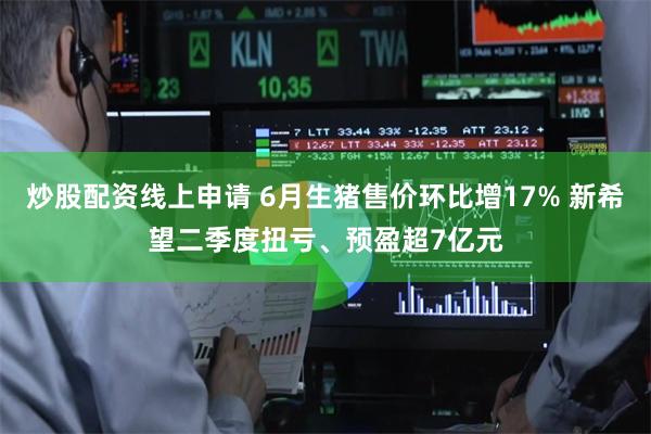 炒股配资线上申请 6月生猪售价环比增17% 新希望二季度扭亏、预盈超7亿元