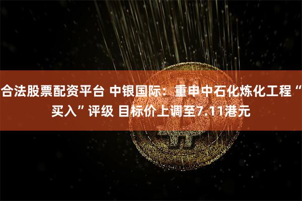 合法股票配资平台 中银国际：重申中石化炼化工程“买入”评级 目标价上调至7.11港元