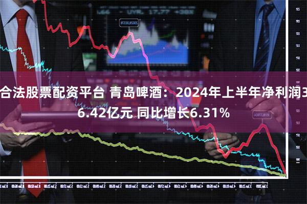 合法股票配资平台 青岛啤酒：2024年上半年净利润36.