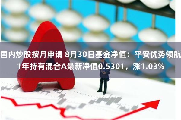 国内炒股按月申请 8月30日基金净值：平安优势领航1年持有混合A最新净值0.5301，涨1.03%