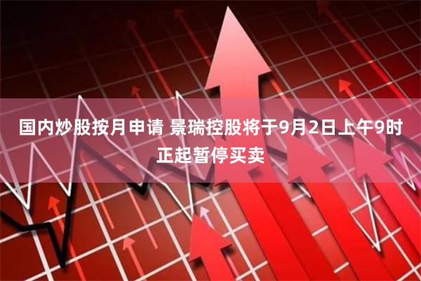 国内炒股按月申请 景瑞控股将于9月2日上午9时正起暂停买